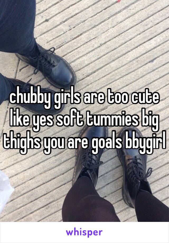 chubby girls are too cute like yes soft tummies big thighs you are goals bbygirl