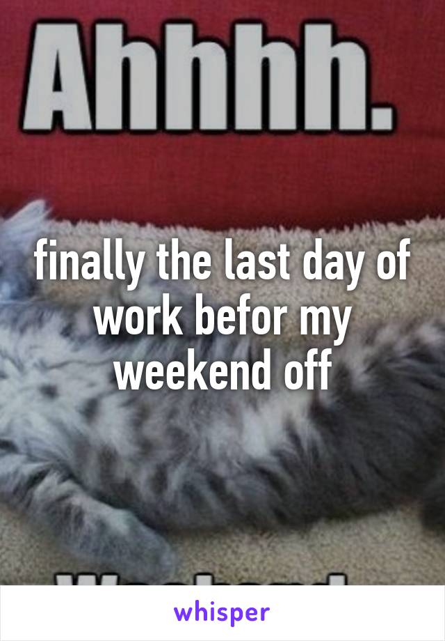 finally the last day of work befor my weekend off