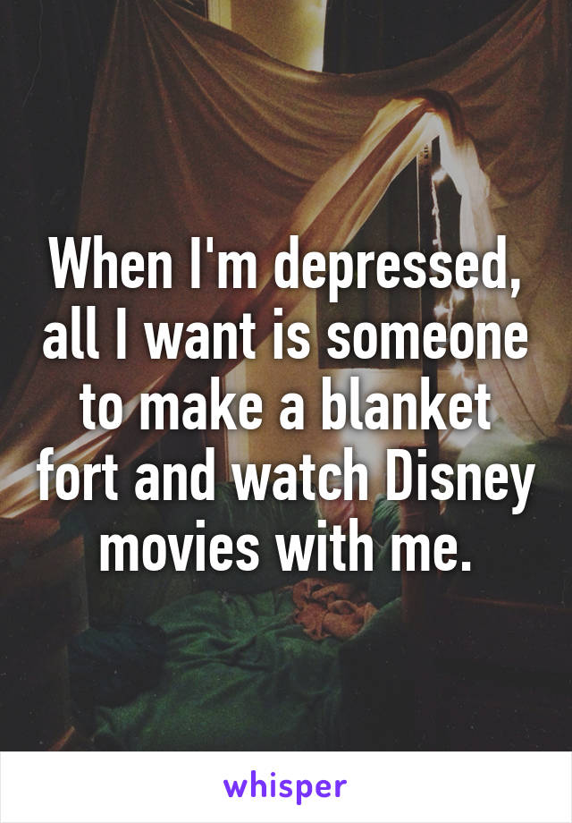 When I'm depressed, all I want is someone to make a blanket fort and watch Disney movies with me.