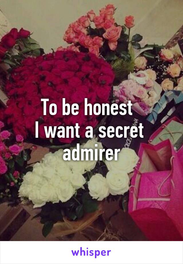To be honest  
I want a secret  admirer