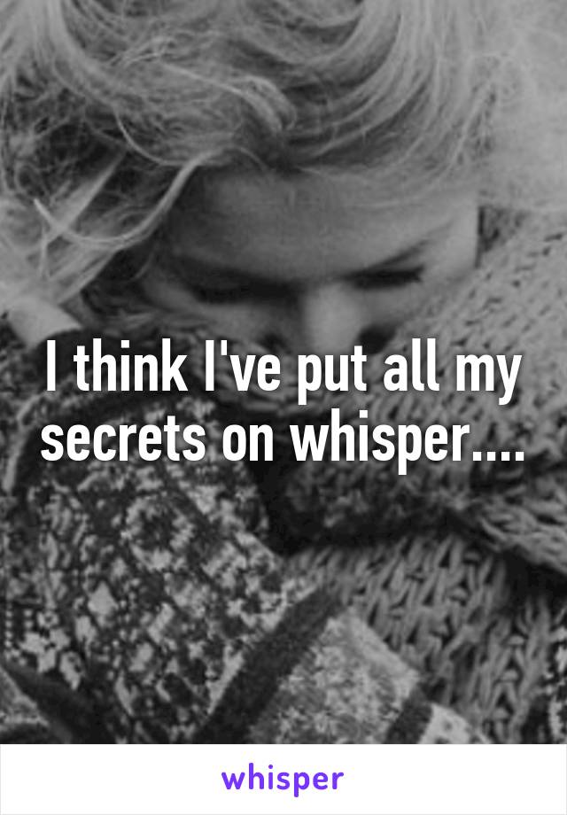 I think I've put all my secrets on whisper....