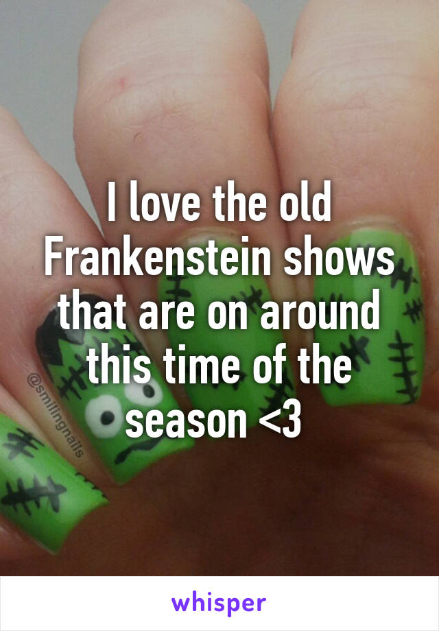 I love the old Frankenstein shows that are on around this time of the season <3 
