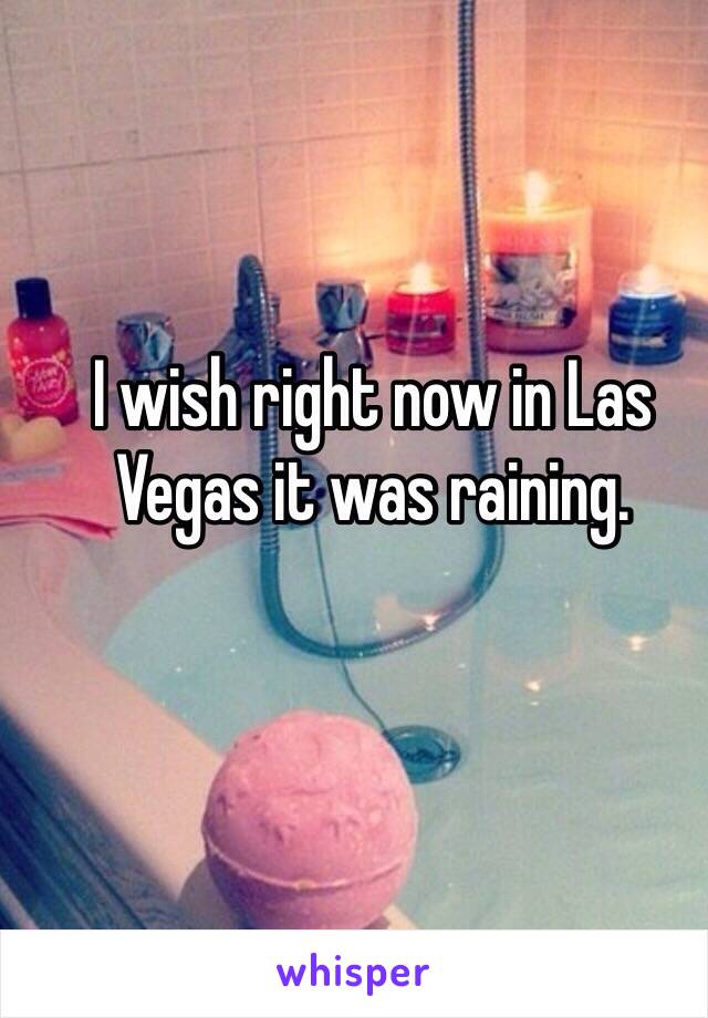 I wish right now in Las Vegas it was raining. 