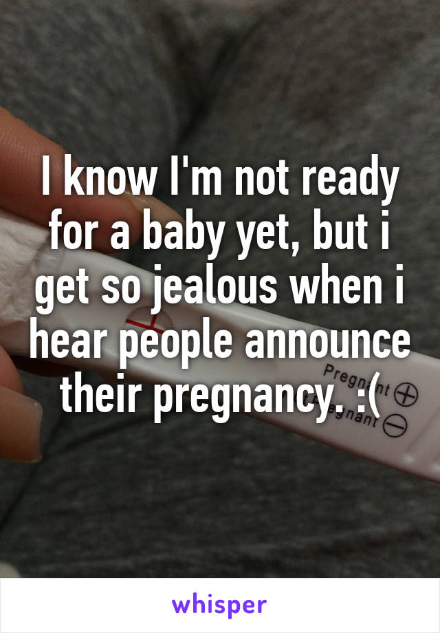 I know I'm not ready for a baby yet, but i get so jealous when i hear people announce their pregnancy. :(
