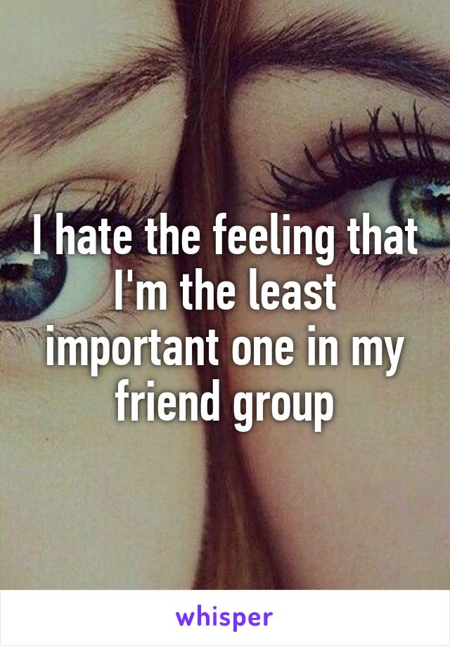 I hate the feeling that I'm the least important one in my friend group