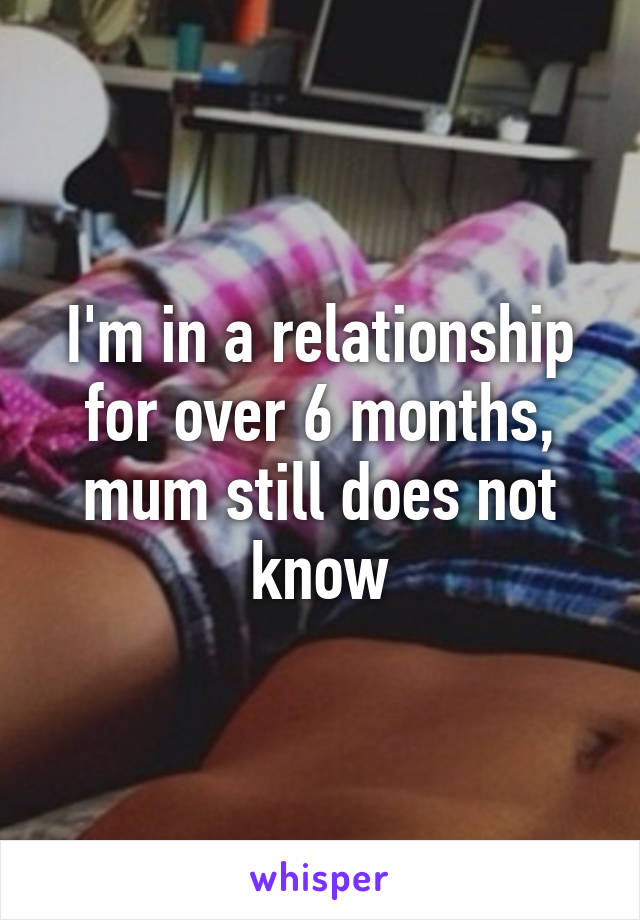 I'm in a relationship for over 6 months, mum still does not know