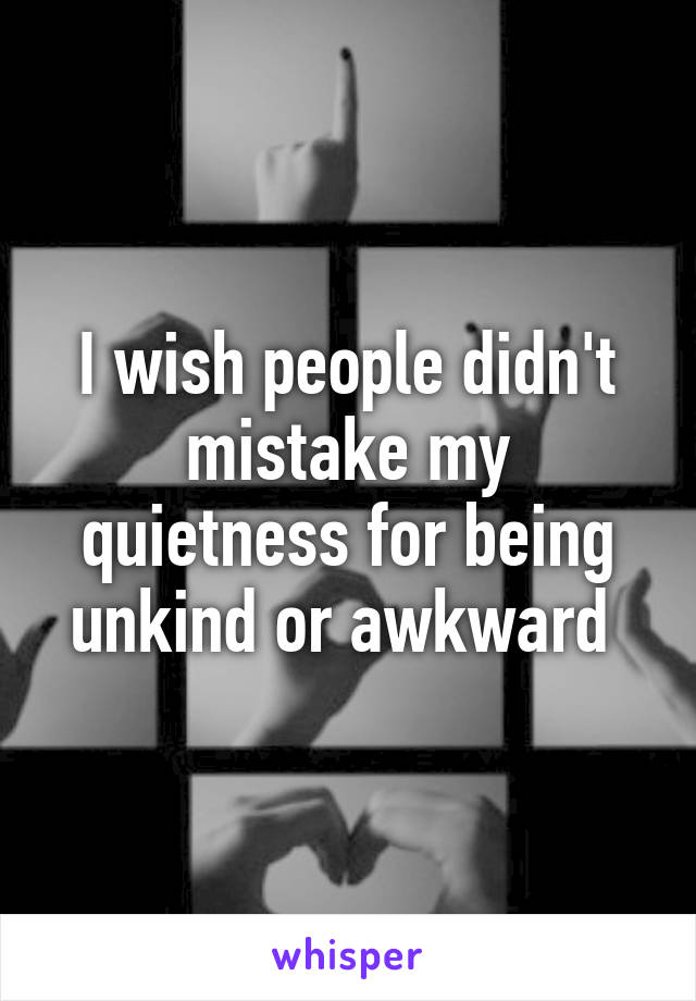 I wish people didn't mistake my quietness for being unkind or awkward 