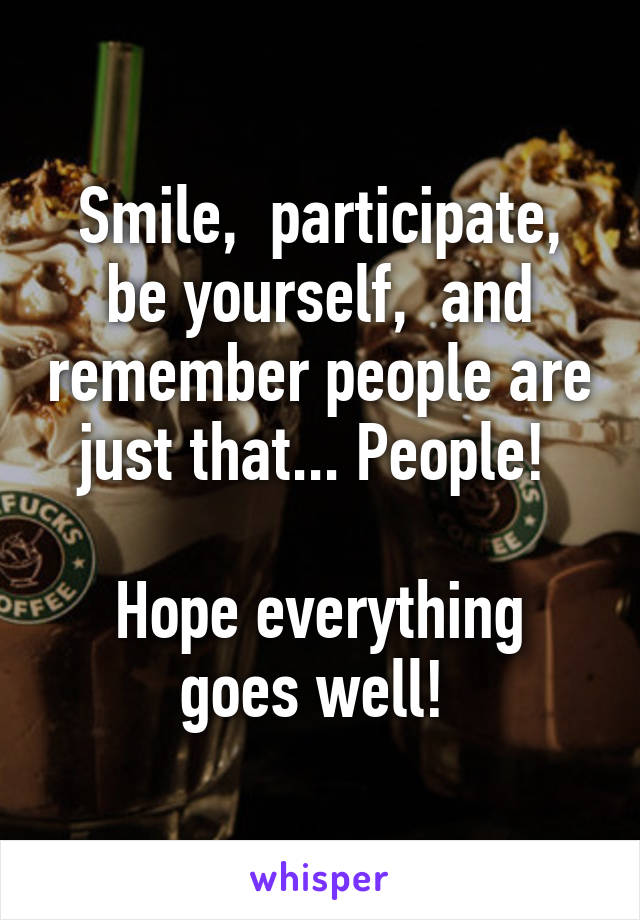 Smile,  participate, be yourself,  and remember people are just that... People! 

Hope everything goes well! 