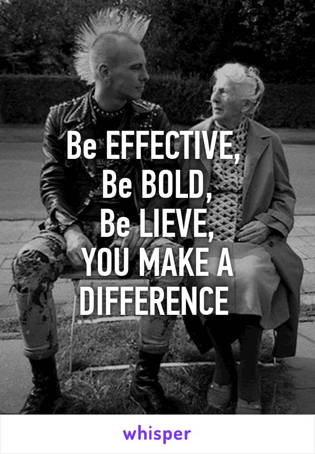Be EFFECTIVE, 
Be BOLD,
Be LIEVE,
YOU MAKE A DIFFERENCE 