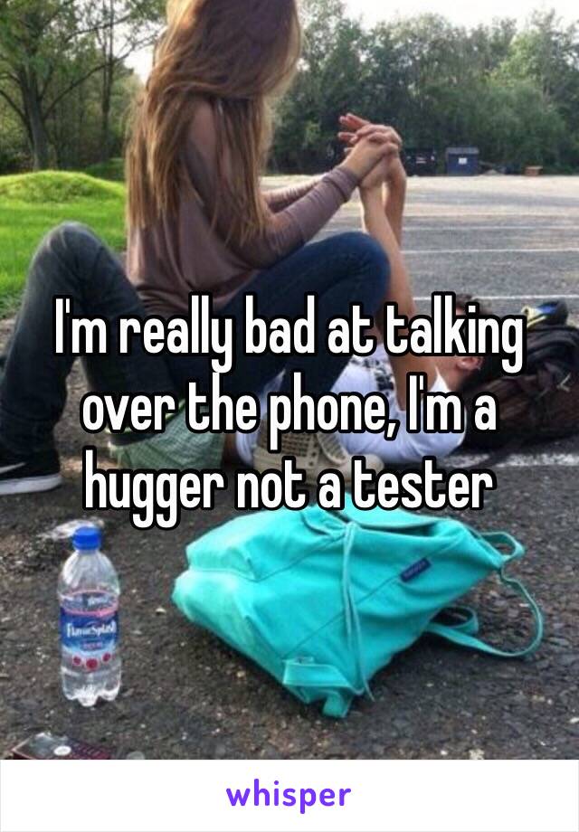 I'm really bad at talking over the phone, I'm a hugger not a tester 