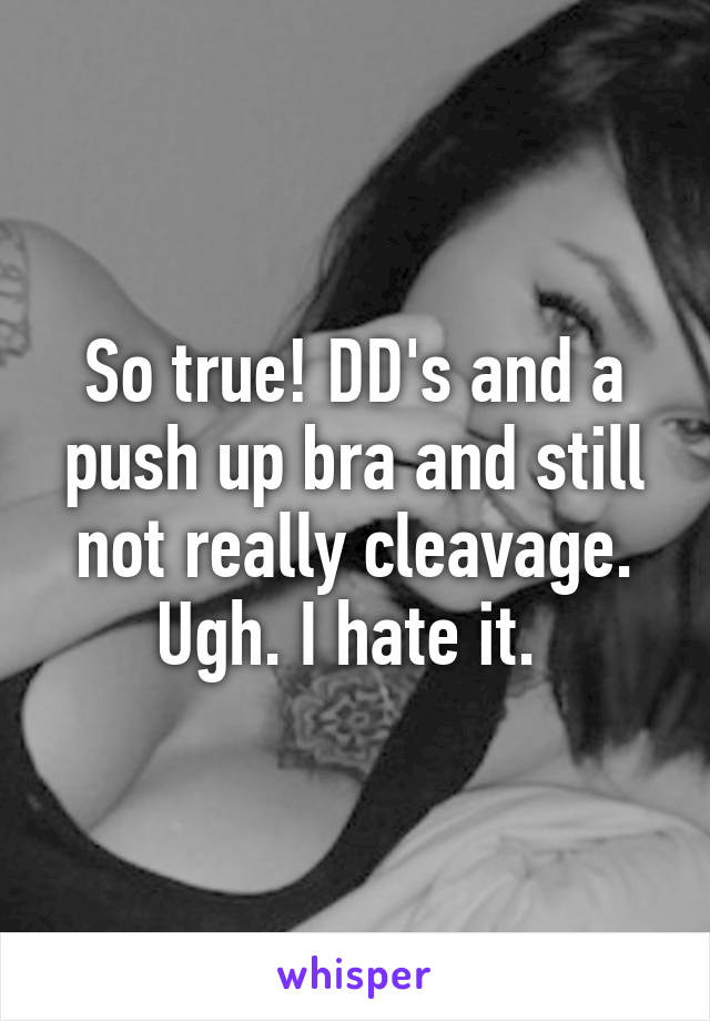 So true! DD's and a push up bra and still not really cleavage. Ugh. I hate it. 
