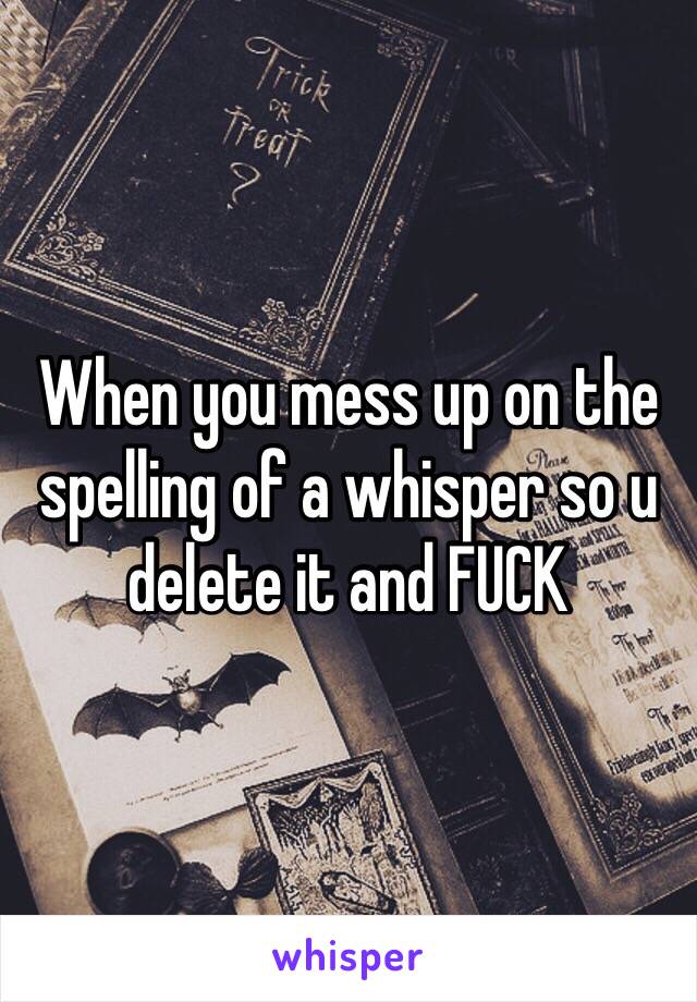 When you mess up on the spelling of a whisper so u delete it and FUCK
