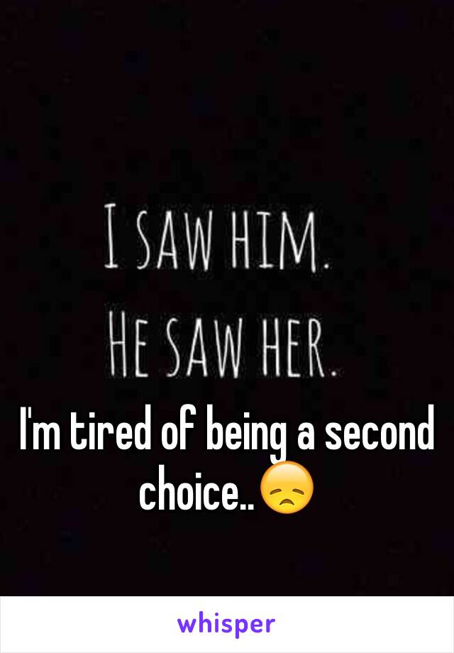 I'm tired of being a second choice..😞
