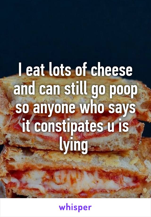 I eat lots of cheese and can still go poop so anyone who says it constipates u is lying 