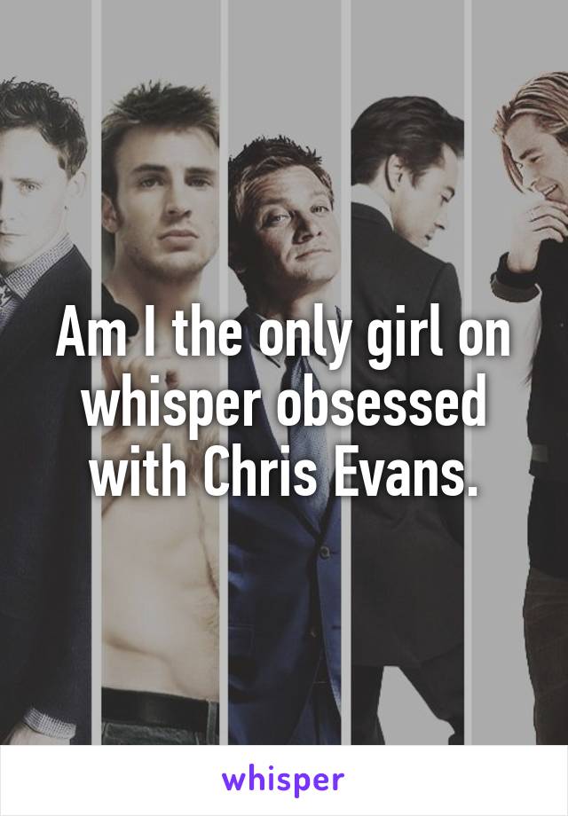 Am I the only girl on whisper obsessed with Chris Evans.
