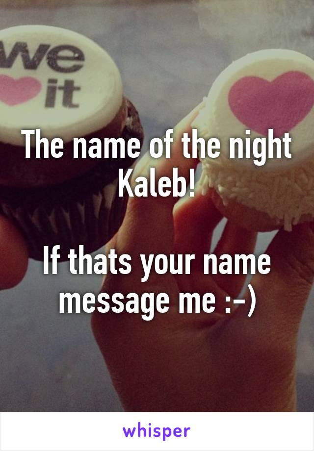 The name of the night  Kaleb! 

If thats your name message me :-)