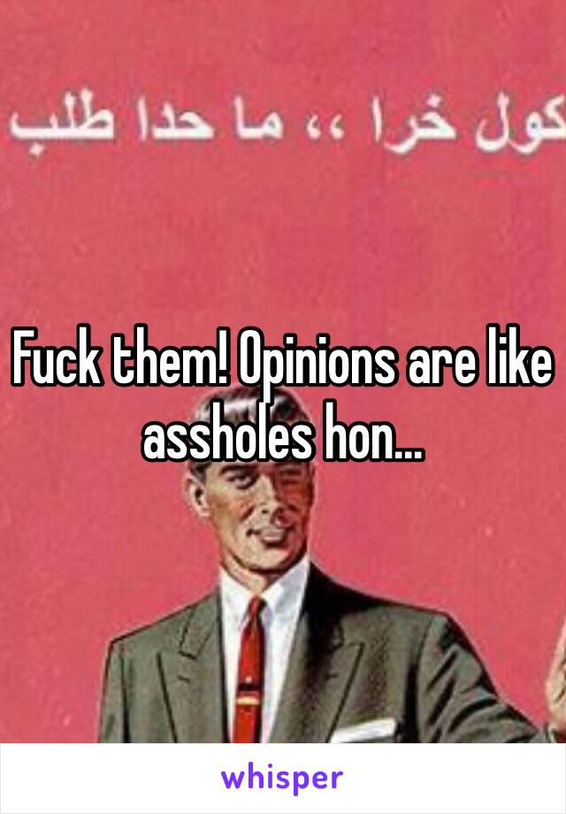 Fuck them! Opinions are like assholes hon... 