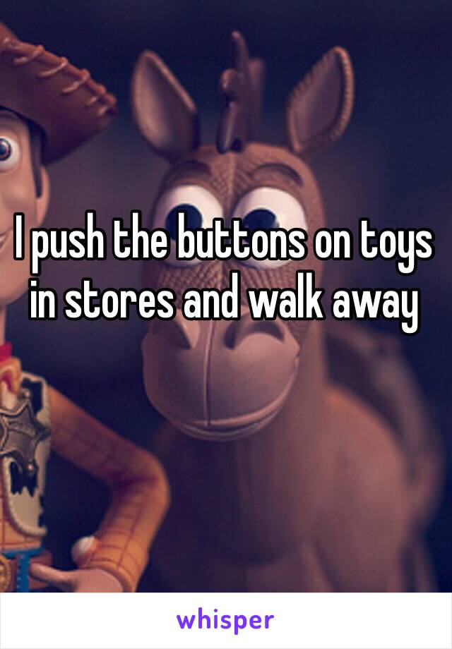 I push the buttons on toys in stores and walk away