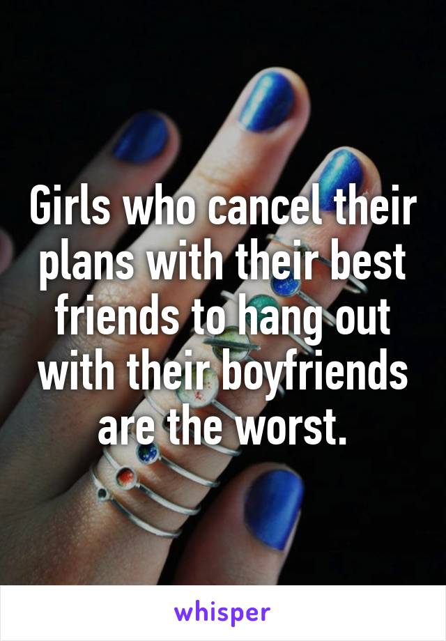 Girls who cancel their plans with their best friends to hang out with their boyfriends are the worst.