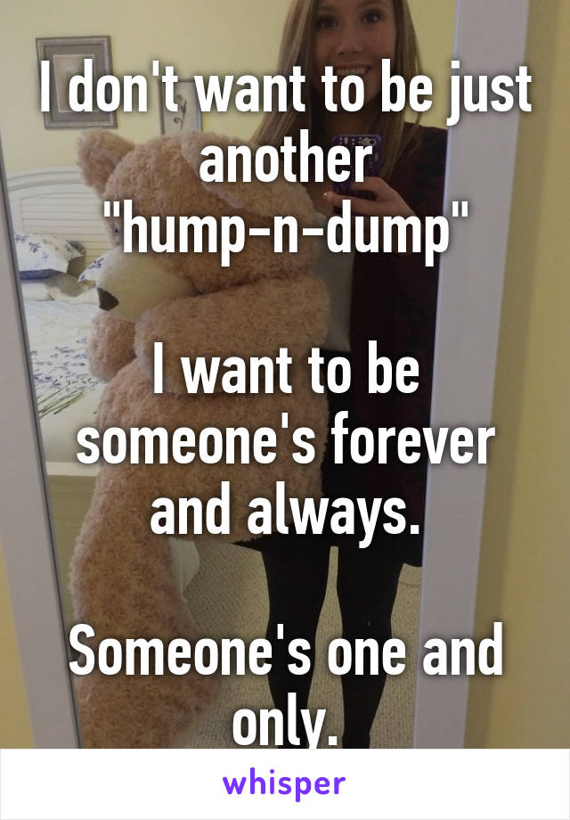 I don't want to be just another "hump-n-dump"

I want to be someone's forever and always.

Someone's one and only.