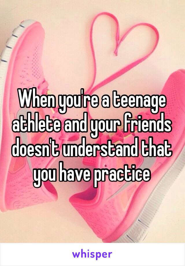 When you're a teenage athlete and your friends doesn't understand that you have practice 