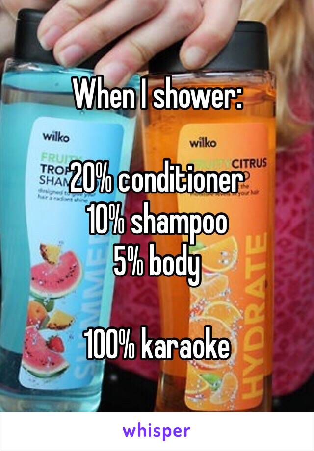 When I shower:

20% conditioner
10% shampoo
5% body

100% karaoke 
