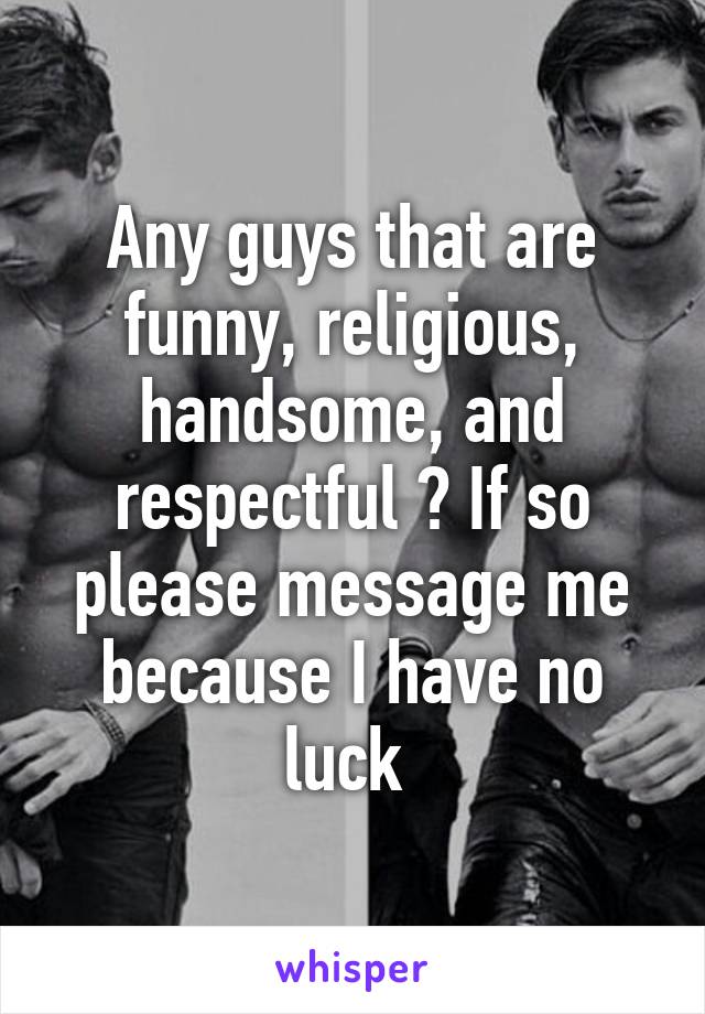 Any guys that are funny, religious, handsome, and respectful ? If so please message me because I have no luck 