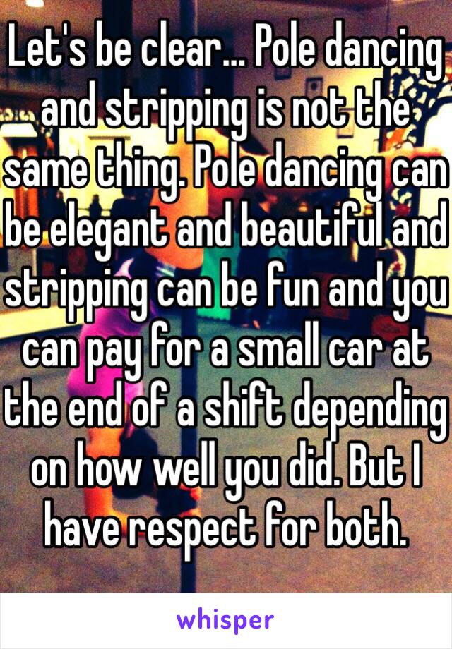 Let's be clear... Pole dancing and stripping is not the same thing. Pole dancing can be elegant and beautiful and stripping can be fun and you can pay for a small car at the end of a shift depending on how well you did. But I have respect for both. 