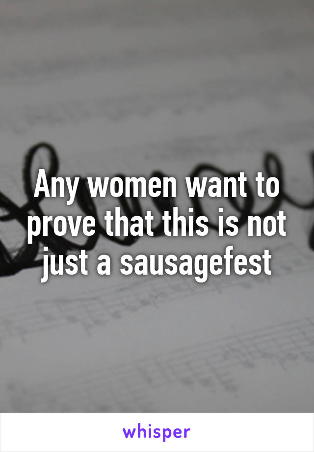 Any women want to prove that this is not just a sausagefest