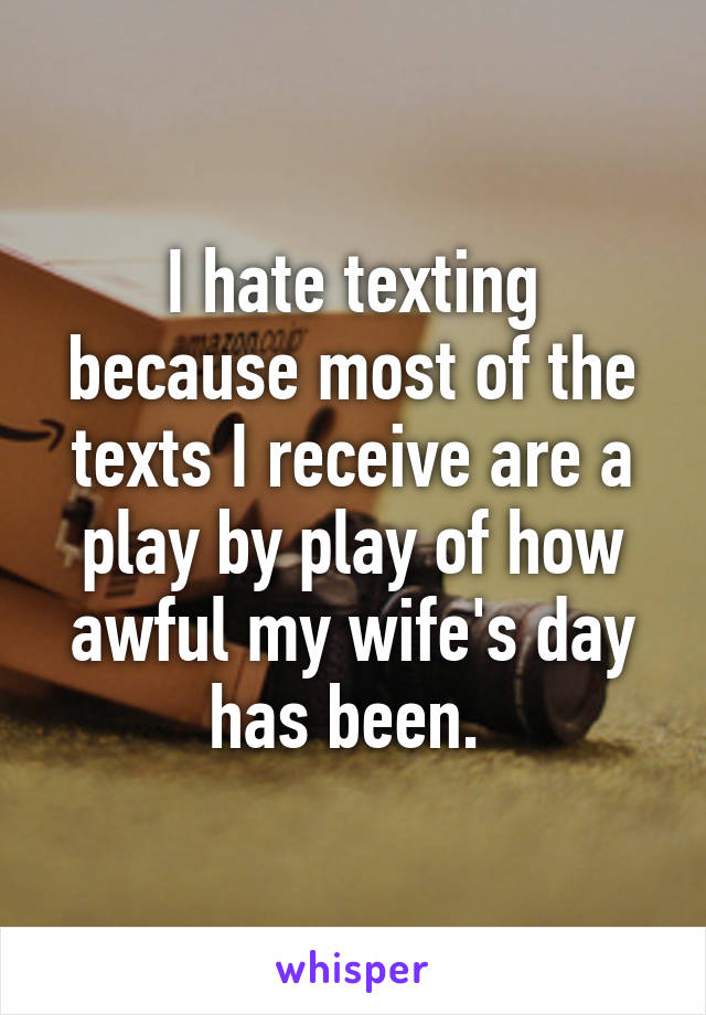 I hate texting because most of the texts I receive are a play by play of how awful my wife's day has been. 