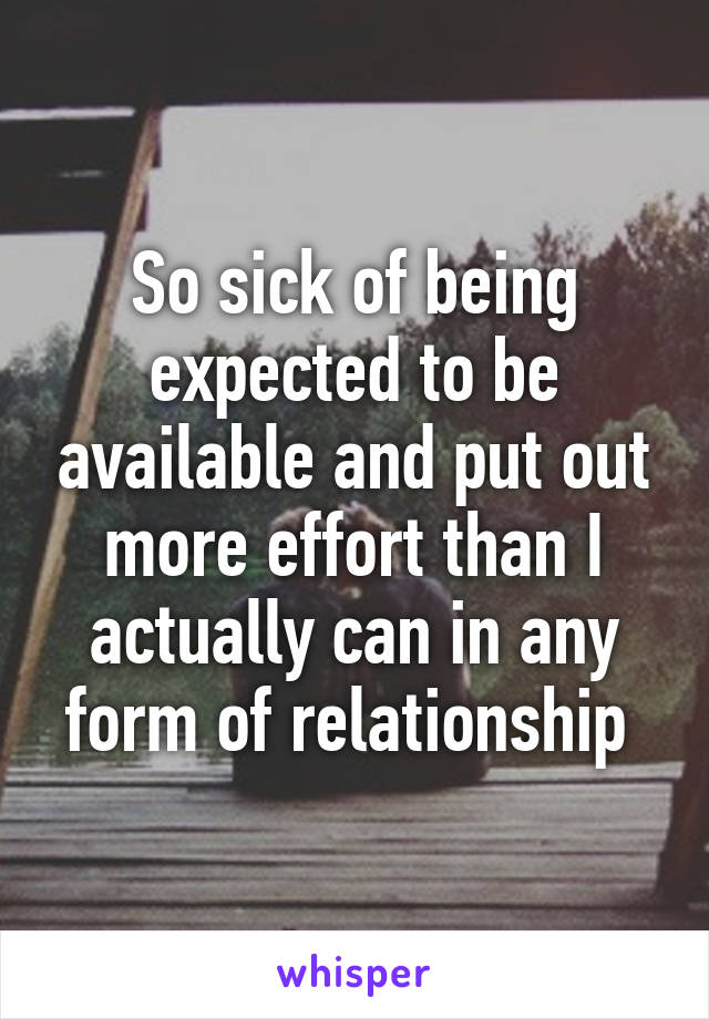 So sick of being expected to be available and put out more effort than I actually can in any form of relationship 