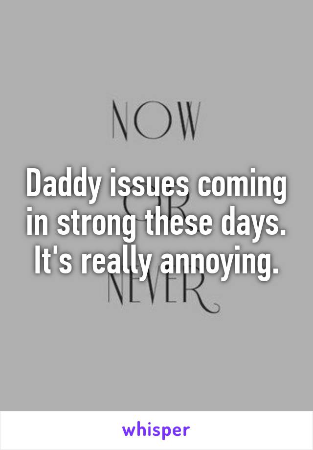Daddy issues coming in strong these days. It's really annoying.