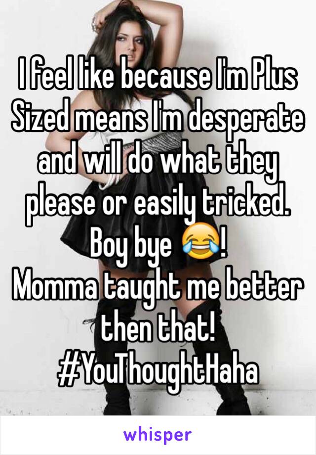 I feel like because I'm Plus Sized means I'm desperate and will do what they please or easily tricked.
Boy bye 😂!
Momma taught me better then that!
#YouThoughtHaha