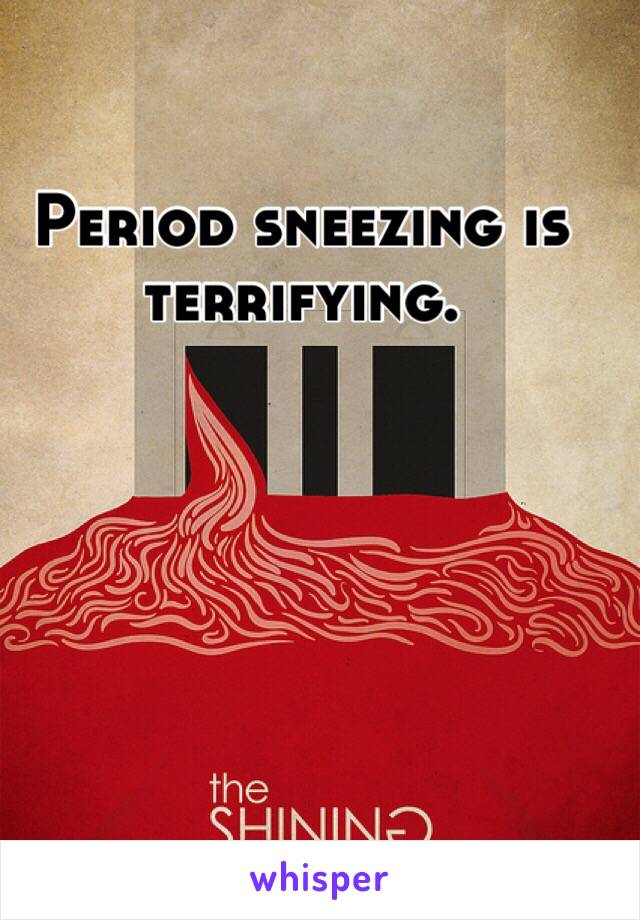 Period sneezing is terrifying. 