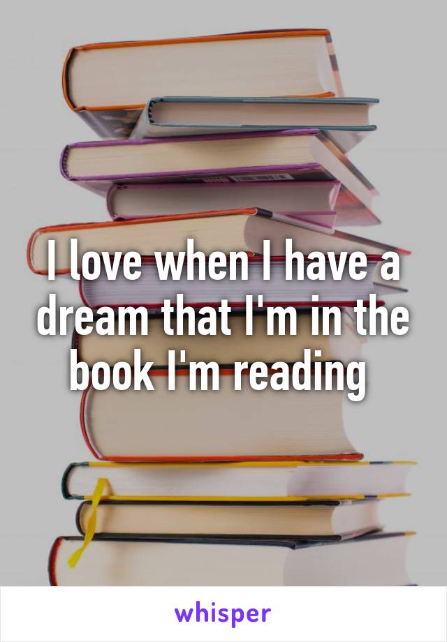 I love when I have a dream that I'm in the book I'm reading 