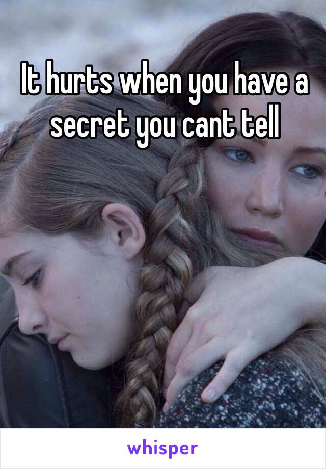 It hurts when you have a secret you cant tell