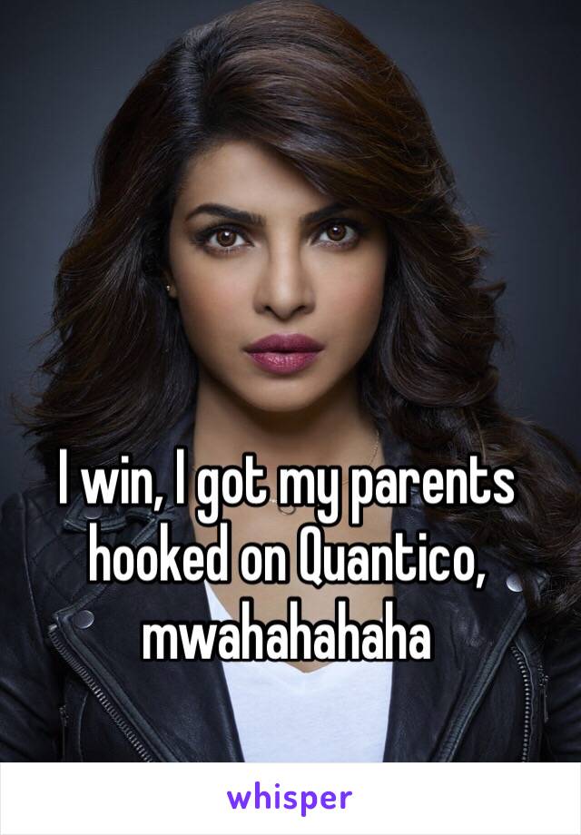 I win, I got my parents hooked on Quantico, mwahahahaha
