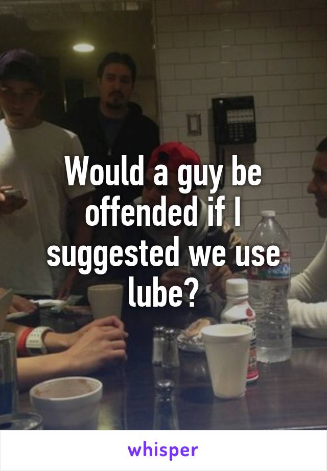 Would a guy be offended if I suggested we use lube?