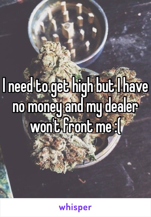I need to get high but I have no money and my dealer won't front me :(