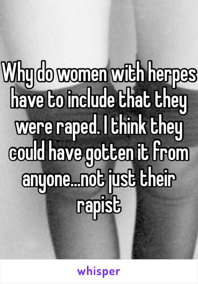 Why do women with herpes have to include that they were raped. I think they could have gotten it from anyone...not just their rapist 