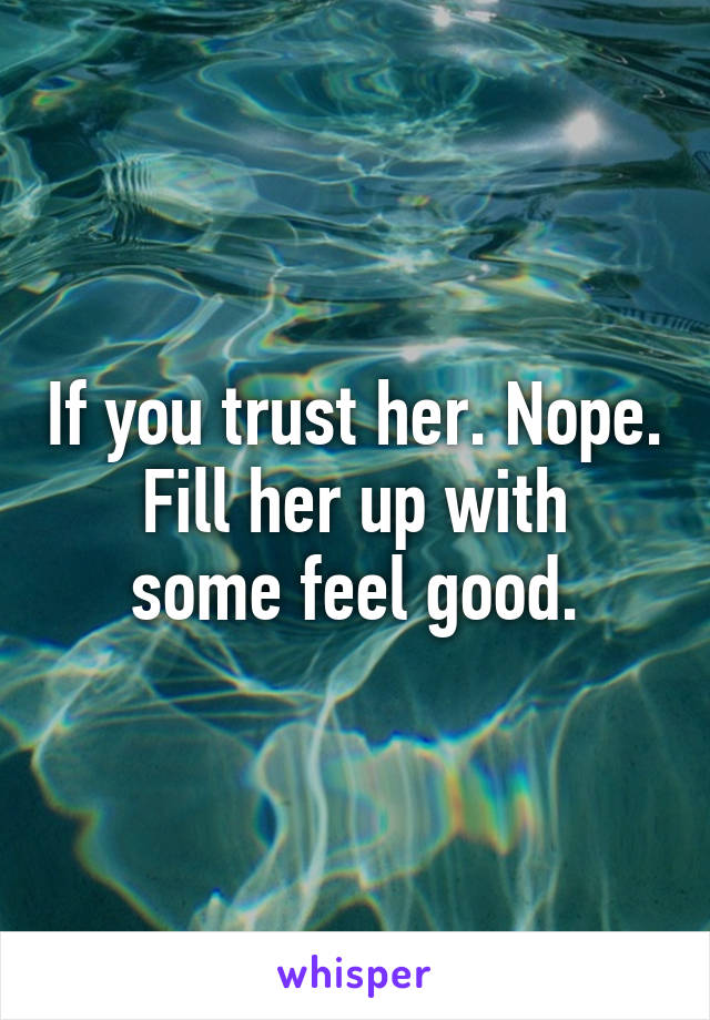 If you trust her. Nope.
Fill her up with some feel good.