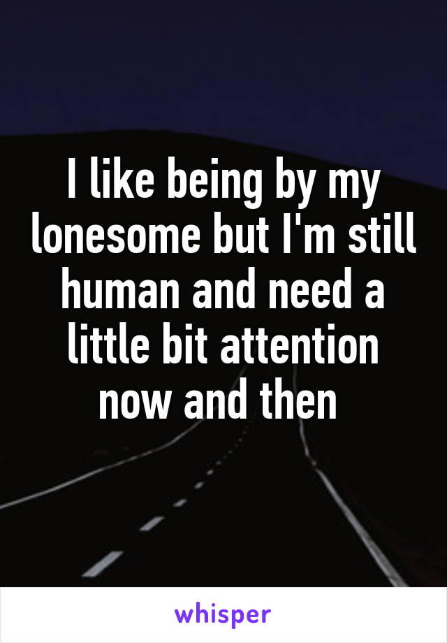 I like being by my lonesome but I'm still human and need a little bit attention now and then 
