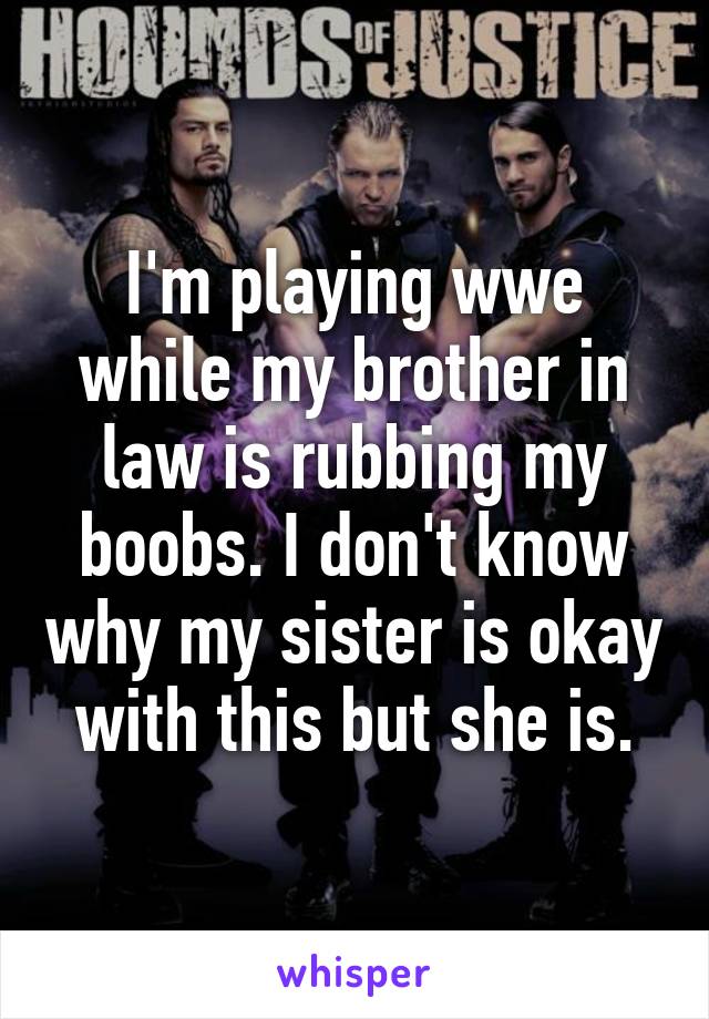 I'm playing wwe while my brother in law is rubbing my boobs. I don't know why my sister is okay with this but she is.