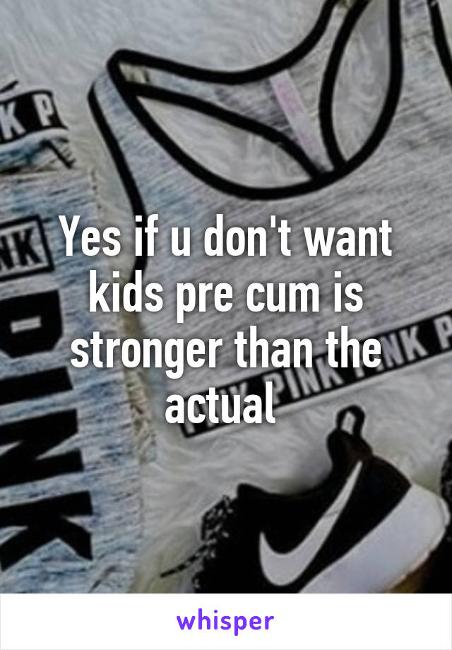 Yes if u don't want kids pre cum is stronger than the actual 