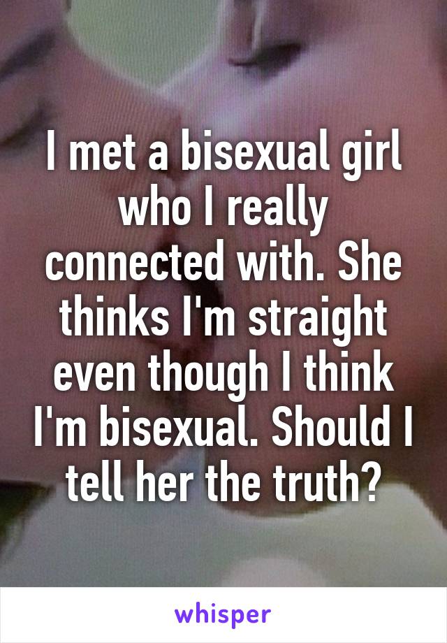 I met a bisexual girl who I really connected with. She thinks I'm straight even though I think I'm bisexual. Should I tell her the truth?