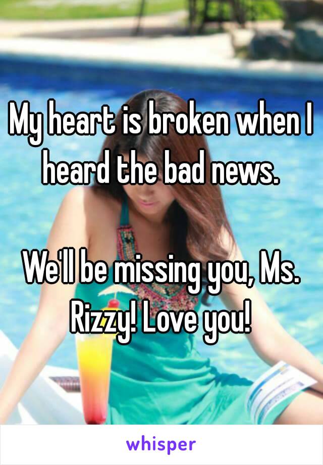 My heart is broken when I heard the bad news. 

We'll be missing you, Ms. Rizzy! Love you! 