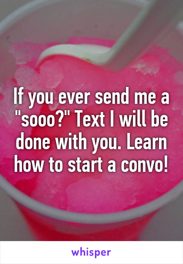 If you ever send me a "sooo?" Text I will be done with you. Learn how to start a convo!