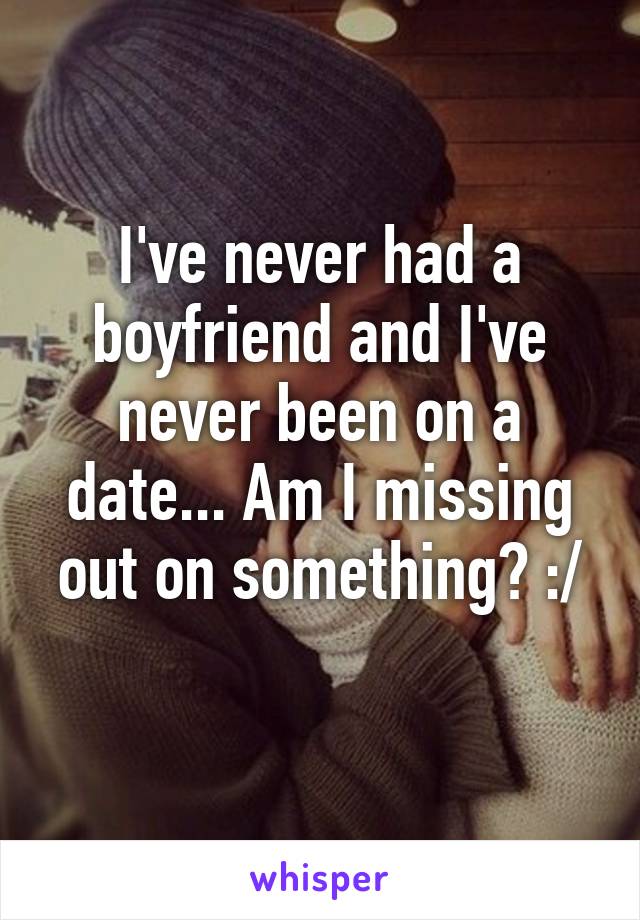 I've never had a boyfriend and I've never been on a date... Am I missing out on something? :/
