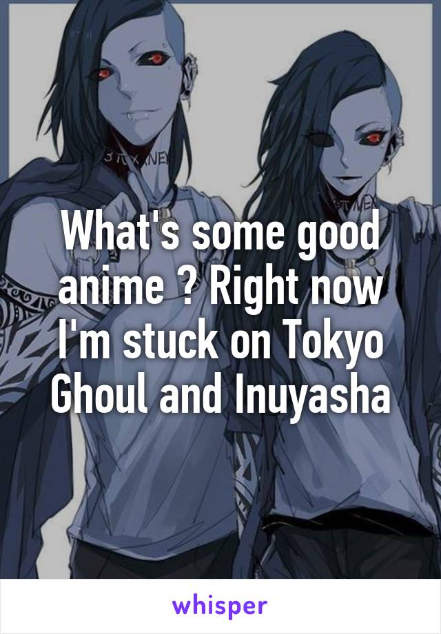 What's some good anime ? Right now I'm stuck on Tokyo Ghoul and Inuyasha