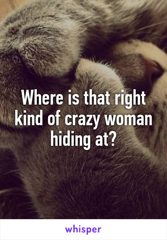 Where is that right kind of crazy woman hiding at?